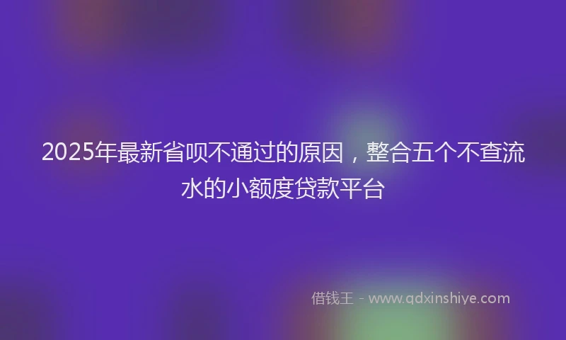 2025年最新省呗不通过的原因，整合五个不查流水的小额度贷款平台
