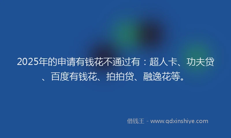 2025年的申请有钱花不通过有：超人卡、功夫贷、百度有钱花、拍拍贷、融逸花等。