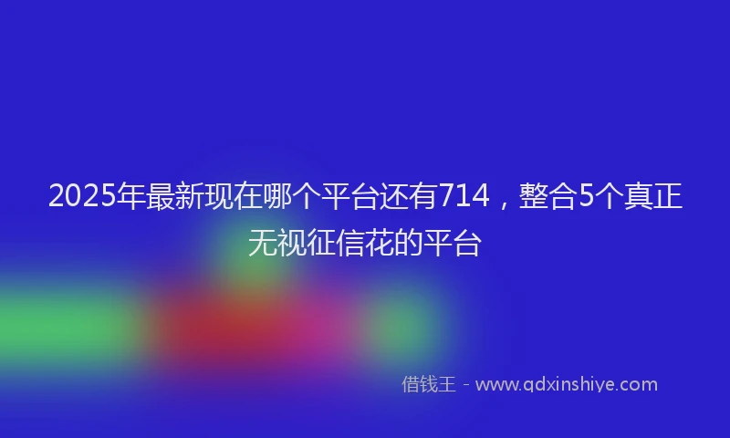 2025年最新现在哪个平台还有714，整合5个真正无视征信花的平台