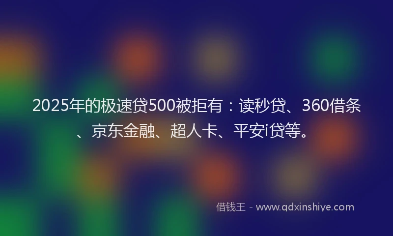 2025年的极速贷500被拒有：读秒贷、360借条、京东金融、超人卡、平安i贷等。