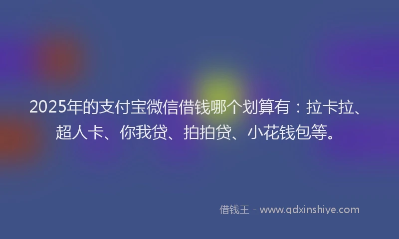 2025年的支付宝微信借钱哪个划算有：拉卡拉、超人卡、你我贷、拍拍贷、小花钱包等。