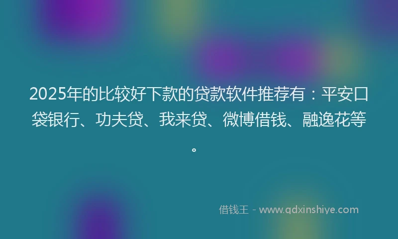 2025年的比较好下款的贷款软件推荐有：平安口袋银行、功夫贷、我来贷、微博借钱、融逸花等。