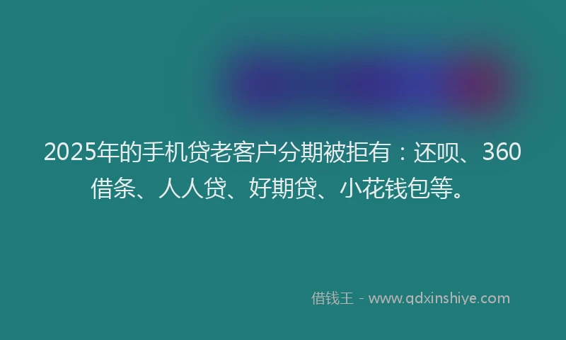 2025年的手机贷老客户分期被拒有：还呗、360借条、人人贷、好期贷、小花钱包等。