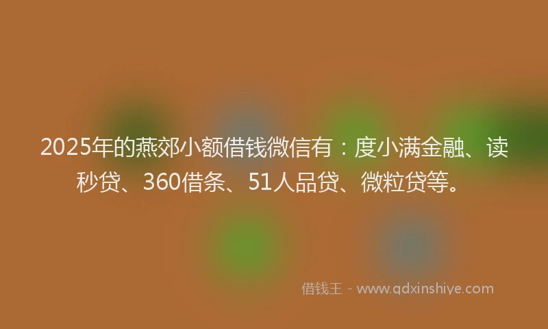 2025年的燕郊小额借钱微信有：度小满金融、读秒贷、360借条、51人品贷、微粒贷等。