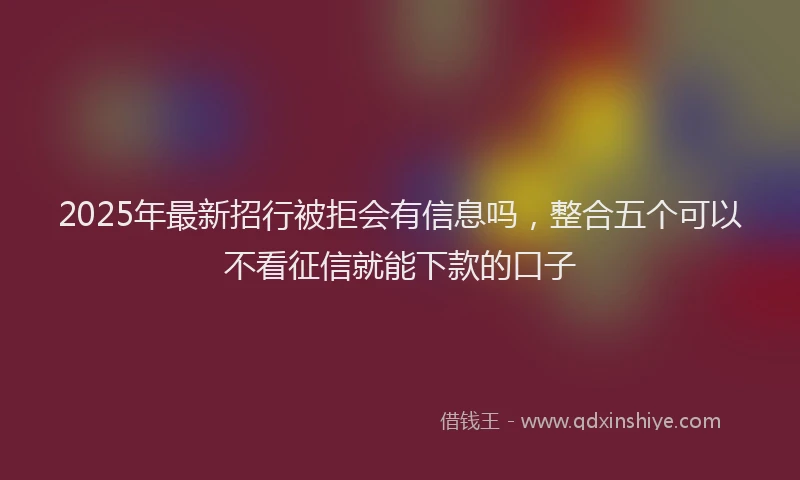 2025年最新招行被拒会有信息吗，整合五个可以不看征信就能下款的口子