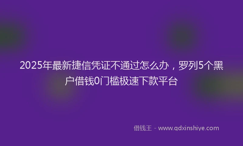 2025年最新捷信凭证不通过怎么办，罗列5个黑户借钱0门槛极速下款平台