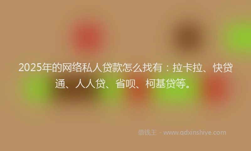 2025年的网络私人贷款怎么找有：拉卡拉、快贷通、人人贷、省呗、柯基贷等。