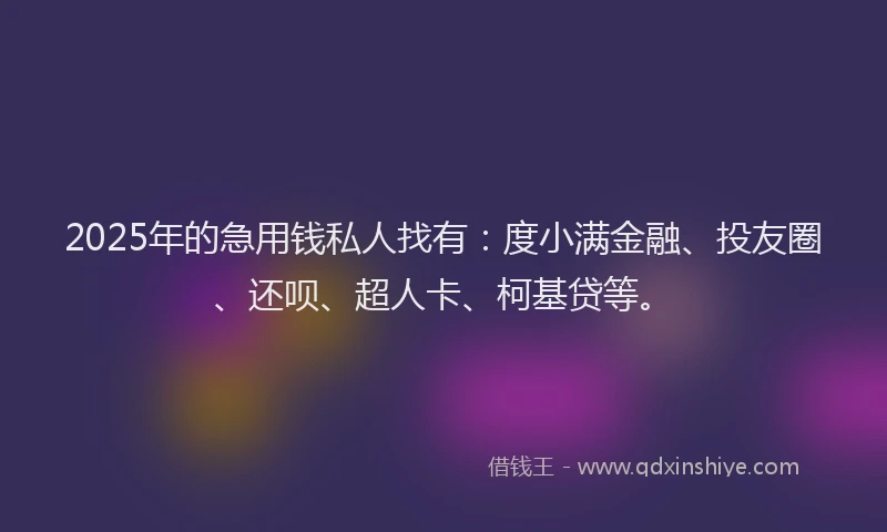 2025年的急用钱私人找有：度小满金融、投友圈、还呗、超人卡、柯基贷等。