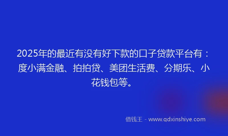 2025年的最近有没有好下款的口子贷款平台有：度小满金融、拍拍贷、美团生活费、分期乐、小花钱包等。