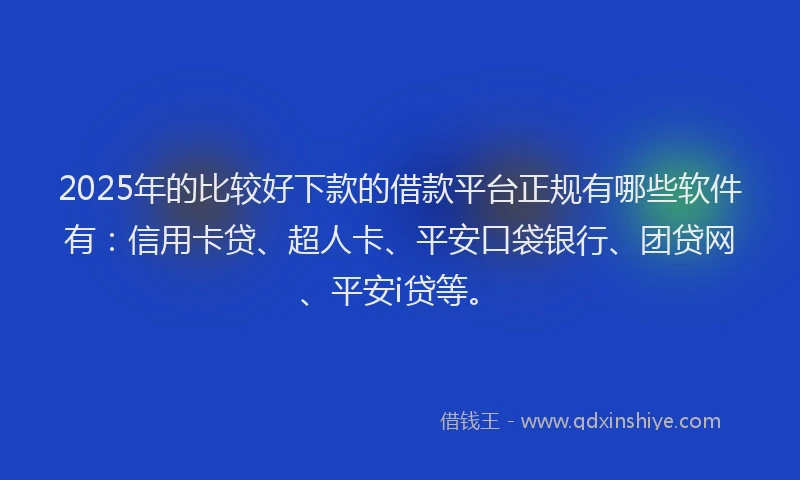 2025年的比较好下款的借款平台正规有哪些软件有：信用卡贷、超人卡、平安口袋银行、团贷网、平安i贷等。