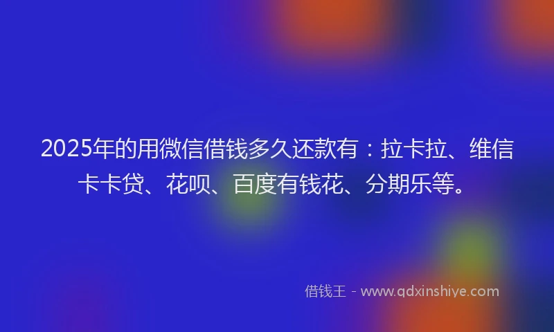 2025年的用微信借钱多久还款有：拉卡拉、维信卡卡贷、花呗、百度有钱花、分期乐等。