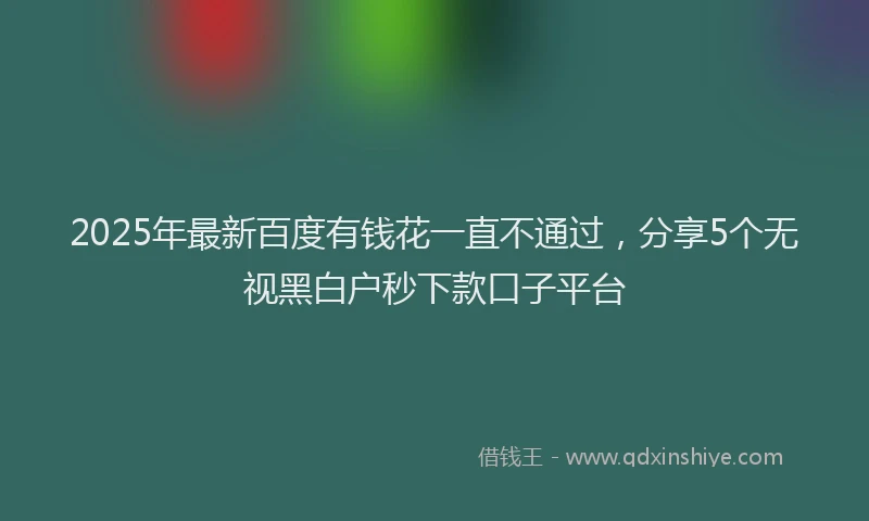 2025年最新百度有钱花一直不通过，分享5个无视黑白户秒下款口子平台