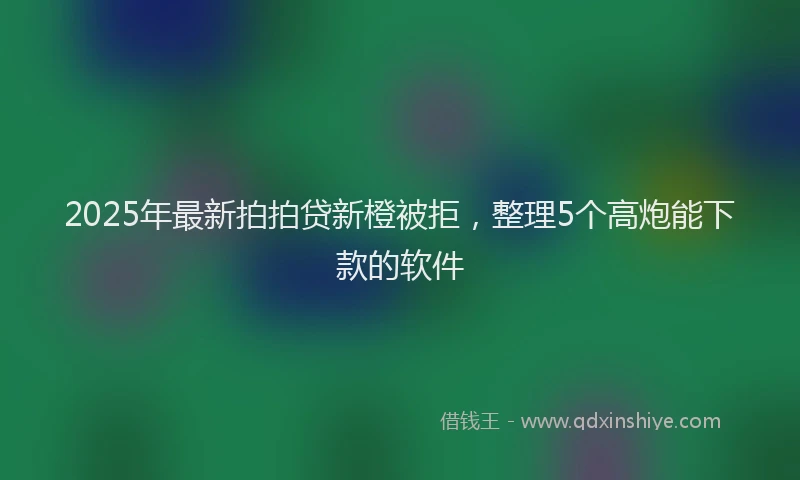 2025年最新拍拍贷新橙被拒，整理5个高炮能下款的软件
