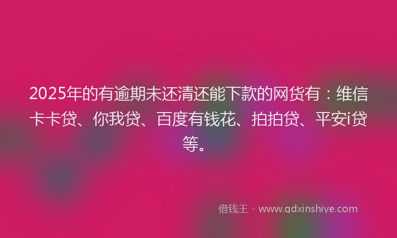 2025年的有逾期未还清还能下款的网货有：维信卡卡贷、你我贷、百度有钱花、拍拍贷、平安i贷等。