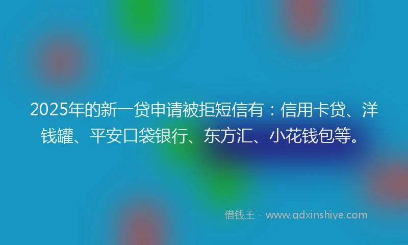 2025年的新一贷申请被拒短信有：信用卡贷、洋钱罐、平安口袋银行、东方汇、小花钱包等。