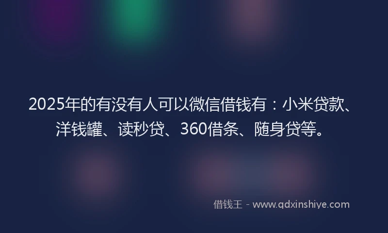 2025年的有没有人可以微信借钱有：小米贷款、洋钱罐、读秒贷、360借条、随身贷等。