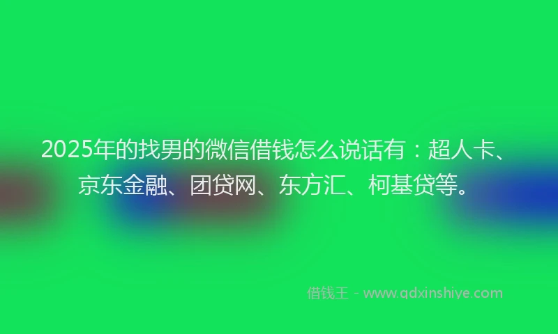 2025年的找男的微信借钱怎么说话有：超人卡、京东金融、团贷网、东方汇、柯基贷等。