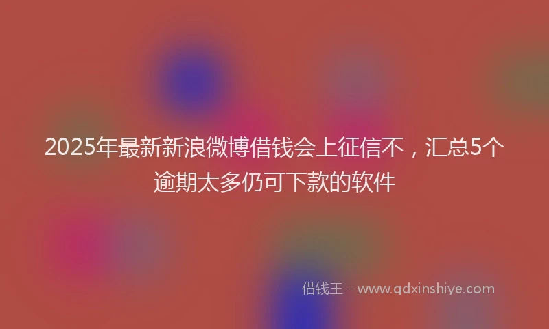 2025年最新新浪微博借钱会上征信不，汇总5个逾期太多仍可下款的软件