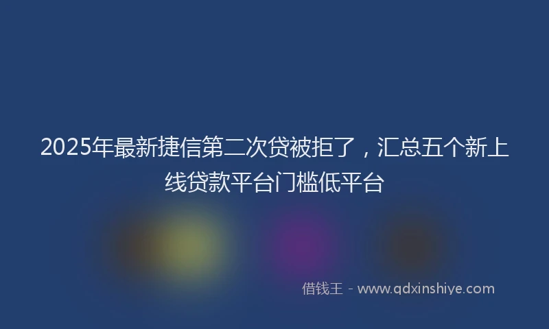 2025年最新捷信第二次贷被拒了，汇总五个新上线贷款平台门槛低平台