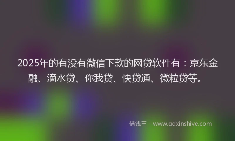2025年的有没有微信下款的网贷软件有：京东金融、滴水贷、你我贷、快贷通、微粒贷等。