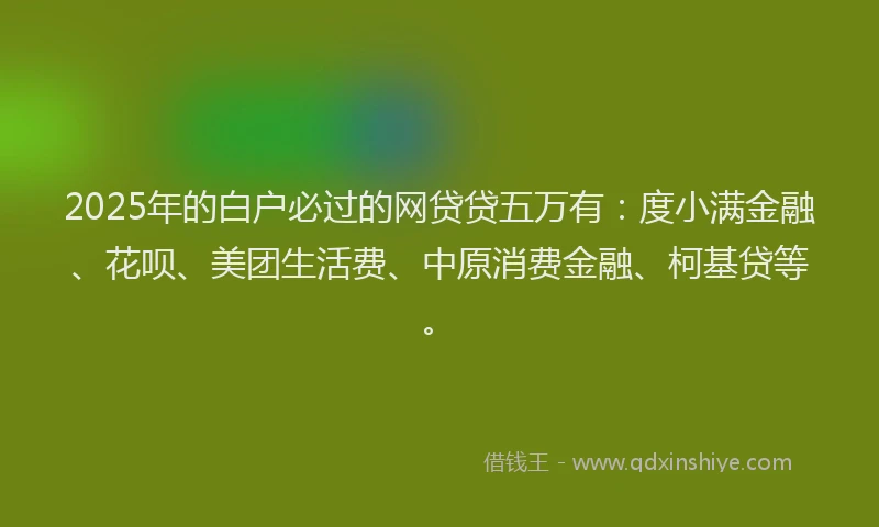 2025年的白户必过的网贷贷五万有：度小满金融、花呗、美团生活费、中原消费金融、柯基贷等。