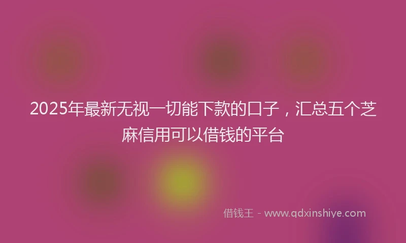 2025年最新无视一切能下款的口子，汇总五个芝麻信用可以借钱的平台