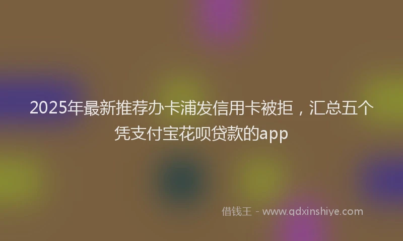 2025年最新推荐办卡浦发信用卡被拒，汇总五个凭支付宝花呗贷款的app