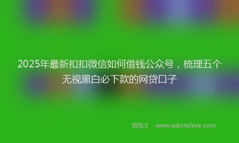 2025年最新扣扣微信如何借钱公众号，梳理五个无视黑白必下款的网贷口子