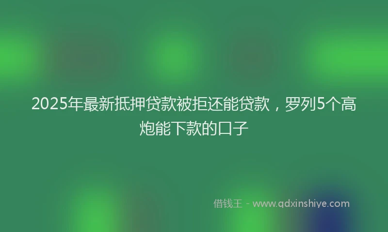 2025年最新抵押贷款被拒还能贷款，罗列5个高炮能下款的口子