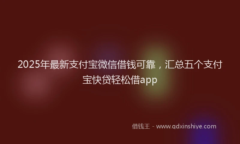 2025年最新支付宝微信借钱可靠，汇总五个支付宝快贷轻松借app