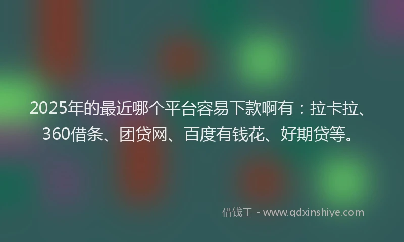 2025年的最近哪个平台容易下款啊有：拉卡拉、360借条、团贷网、百度有钱花、好期贷等。