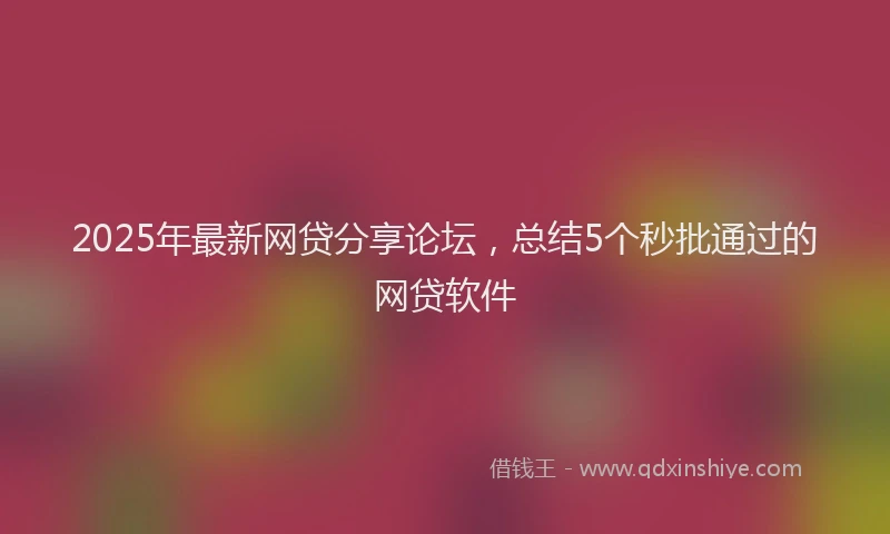 2025年最新网贷分享论坛，总结5个秒批通过的网贷软件