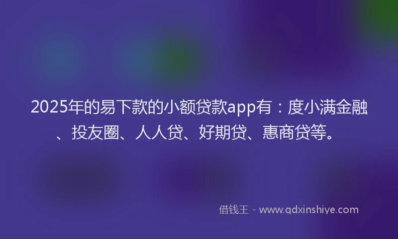 2025年的易下款的小额贷款app有：度小满金融、投友圈、人人贷、好期贷、惠商贷等。