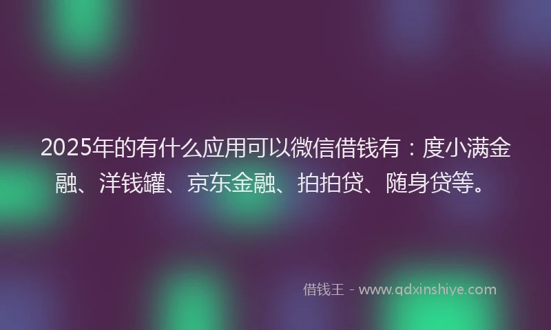 2025年的有什么应用可以微信借钱有：度小满金融、洋钱罐、京东金融、拍拍贷、随身贷等。