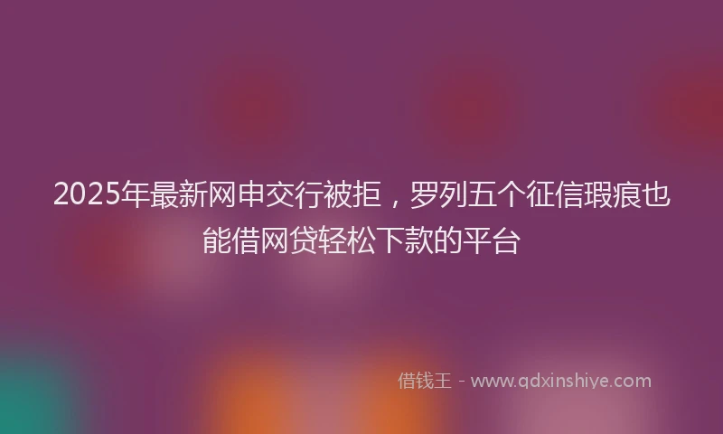 2025年最新网申交行被拒，罗列五个征信瑕疵也能借网贷轻松下款的平台