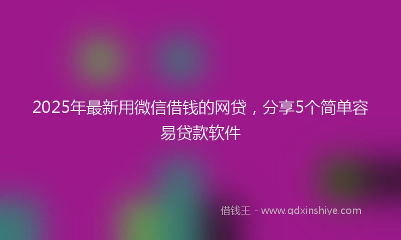 2025年最新用微信借钱的网贷，分享5个简单容易贷款软件