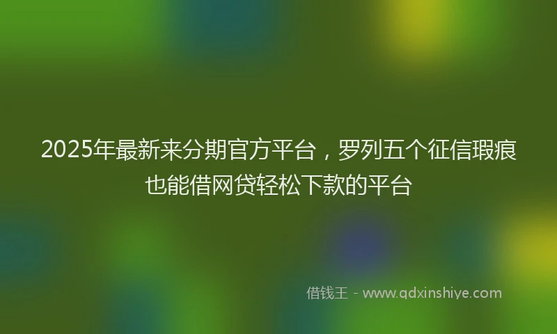 2025年最新来分期官方平台，罗列五个征信瑕疵也能借网贷轻松下款的平台