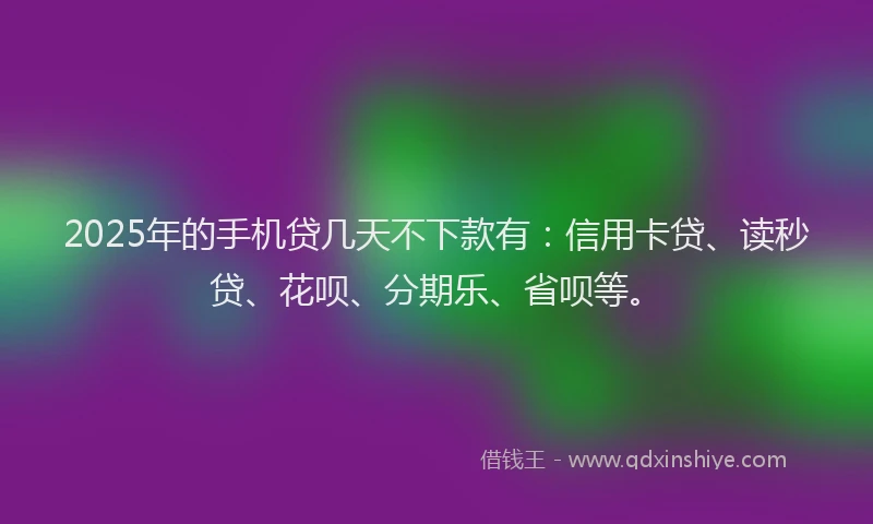 2025年的手机贷几天不下款有：信用卡贷、读秒贷、花呗、分期乐、省呗等。