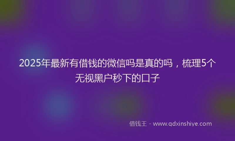 2025年最新有借钱的微信吗是真的吗，梳理5个无视黑户秒下的口子