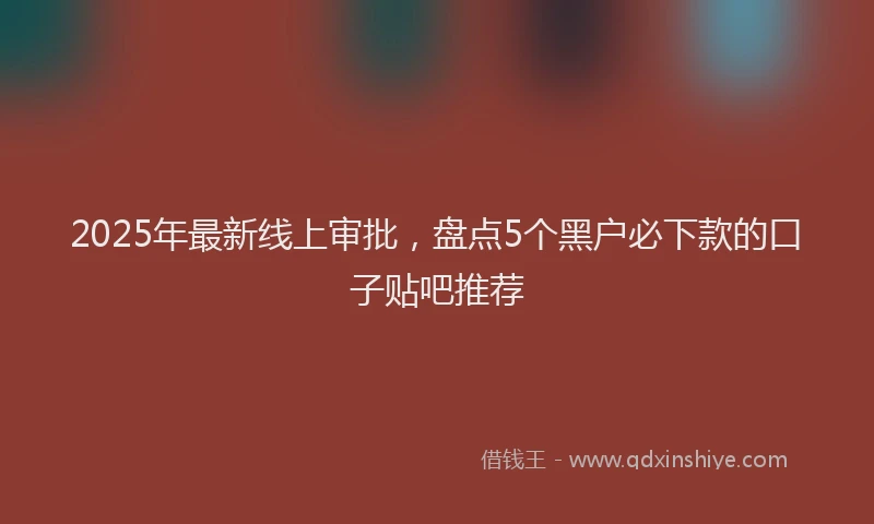 2025年最新线上审批，盘点5个黑户必下款的口子贴吧推荐
