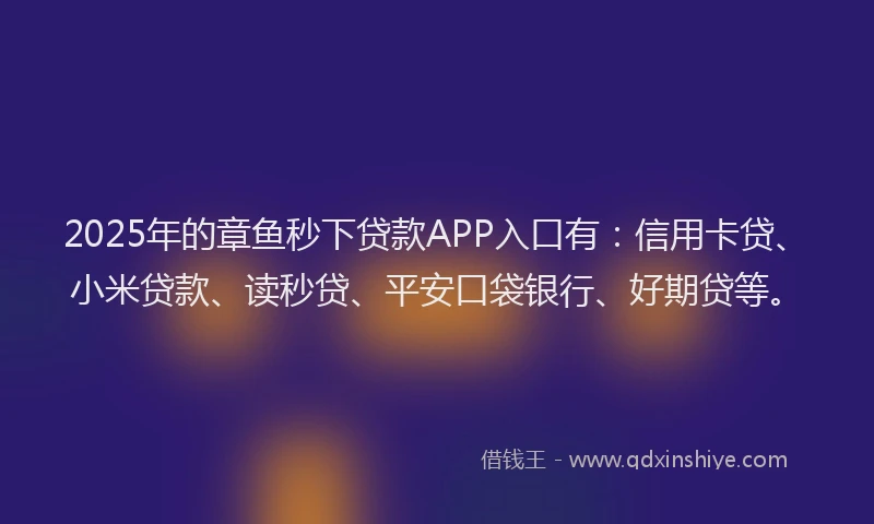2025年的章鱼秒下贷款APP入口有：信用卡贷、小米贷款、读秒贷、平安口袋银行、好期贷等。
