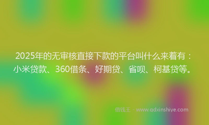 2025年的无审核直接下款的平台叫什么来着有：小米贷款、360借条、好期贷、省呗、柯基贷等。