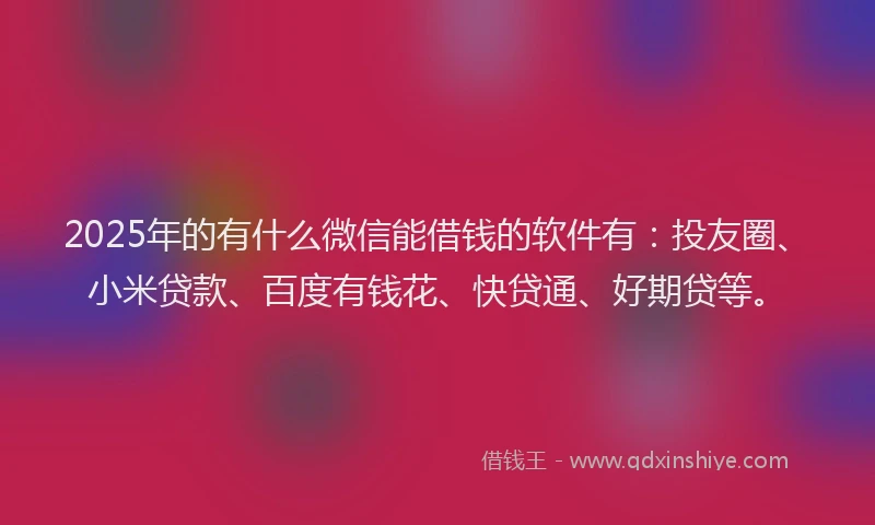 2025年的有什么微信能借钱的软件有：投友圈、小米贷款、百度有钱花、快贷通、好期贷等。