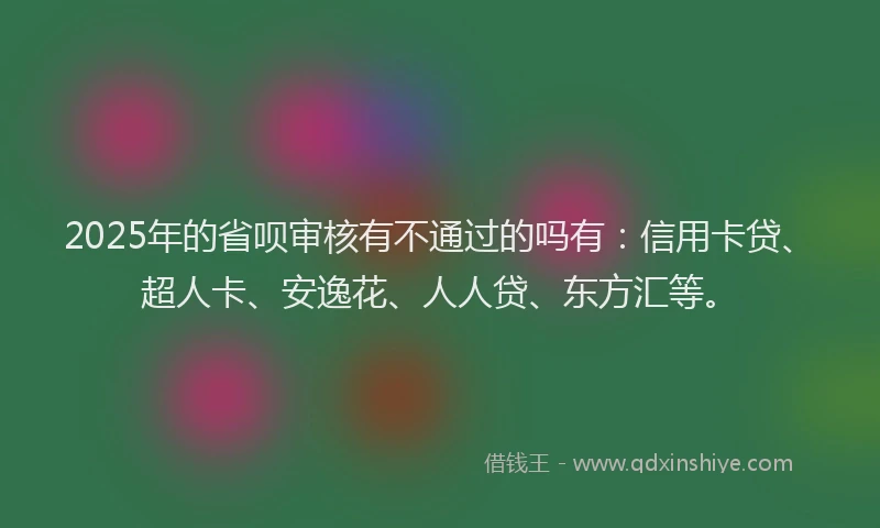 2025年的省呗审核有不通过的吗有：信用卡贷、超人卡、安逸花、人人贷、东方汇等。