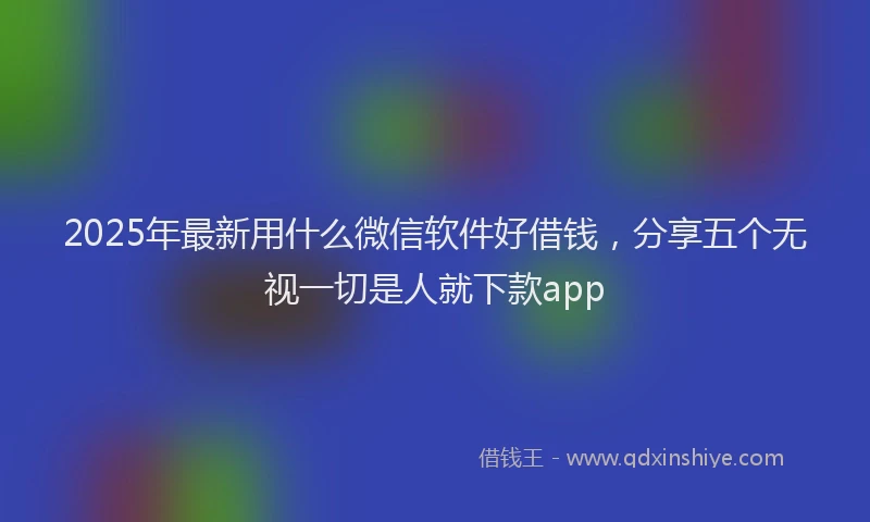 2025年最新用什么微信软件好借钱，分享五个无视一切是人就下款app