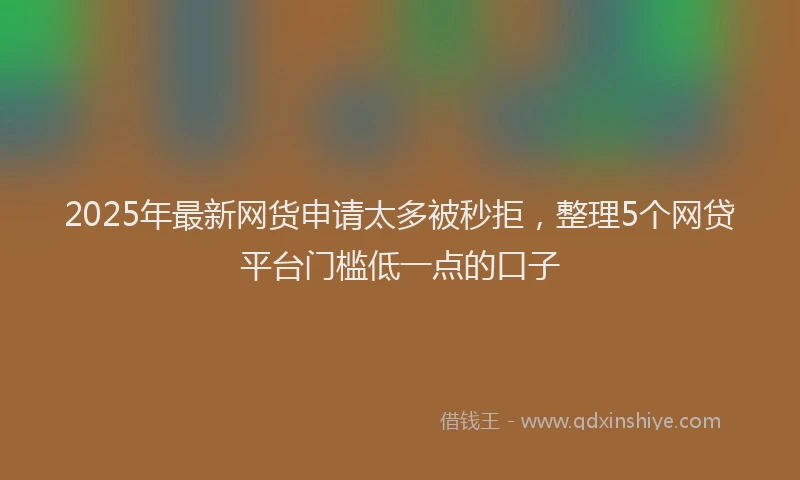 2025年最新网货申请太多被秒拒，整理5个网贷平台门槛低一点的口子