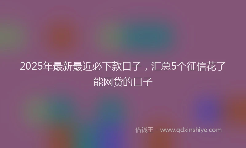 2025年最新最近必下款口子，汇总5个征信花了能网贷的口子
