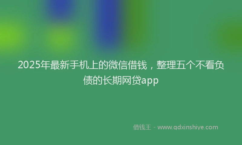 2025年最新手机上的微信借钱，整理五个不看负债的长期网贷app
