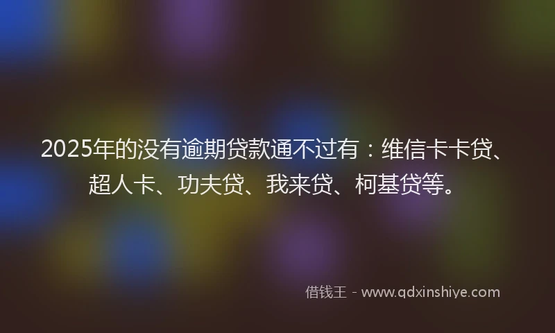 2025年的没有逾期贷款通不过有：维信卡卡贷、超人卡、功夫贷、我来贷、柯基贷等。