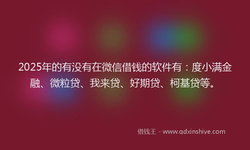 2025年的有没有在微信借钱的软件有：度小满金融、微粒贷、我来贷、好期贷、柯基贷等。